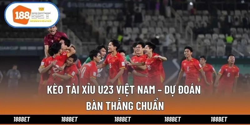 Kèo Tài Xỉu U23 Việt Nam – Dự Đoán Bàn Thắng Chuẩn