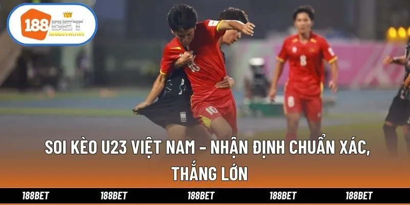 Soi Kèo U23 Việt Nam – Nhận Định Chuẩn Xác, Thắng Lớn