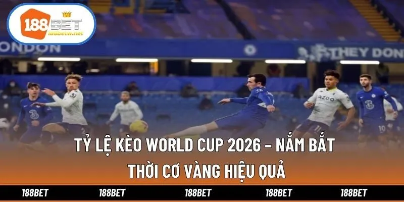 Tỷ Lệ Kèo World Cup 2026 – Nắm Bắt Thời Cơ Vàng Hiệu Quả